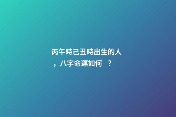 丙午時己丑時出生的人，八字命運如何？